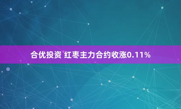 合优投资 红枣主力合约收涨0.11%