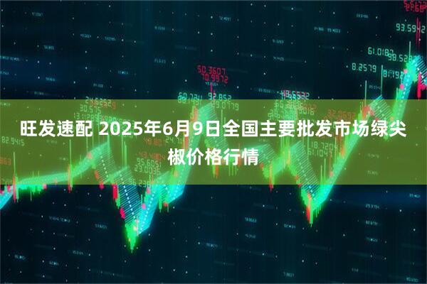 旺发速配 2025年6月9日全国主要批发市场绿尖椒价格行情