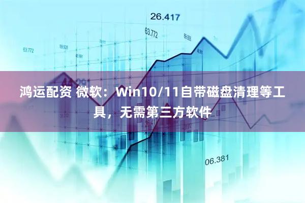 鸿运配资 微软：Win10/11自带磁盘清理等工具，无需第三方软件