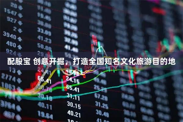 配股宝 创意开掘，打造全国知名文化旅游目的地