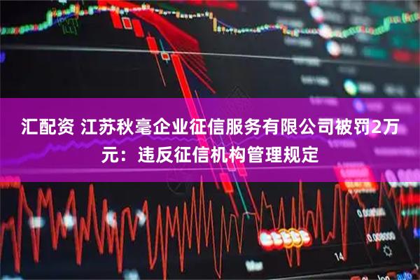 汇配资 江苏秋毫企业征信服务有限公司被罚2万元：违反征信机构管理规定