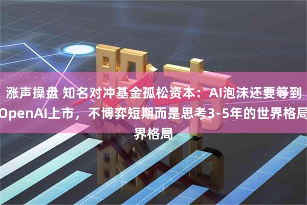 涨声操盘 知名对冲基金孤松资本：AI泡沫还要等到OpenAI上市，不博弈短期而是思考3-5年的世界格局
