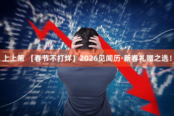 上上策 【春节不打烊】2026见闻历·新春礼赠之选！
