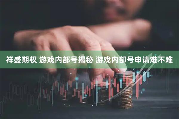 祥盛期权 游戏内部号揭秘 游戏内部号申请难不难