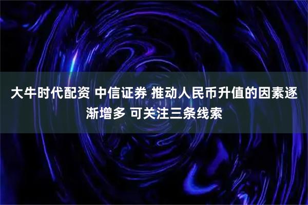 大牛时代配资 中信证券 推动人民币升值的因素逐渐增多 可关注三条线索
