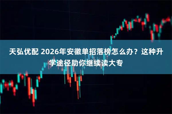 天弘优配 2026年安徽单招落榜怎么办？这种升学途径助你继续读大专