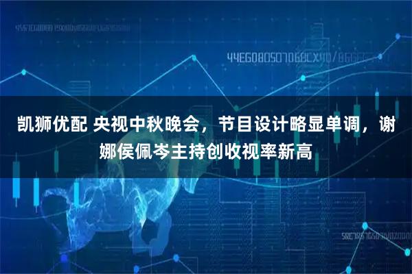 凯狮优配 央视中秋晚会，节目设计略显单调，谢娜侯佩岑主持创收视率新高