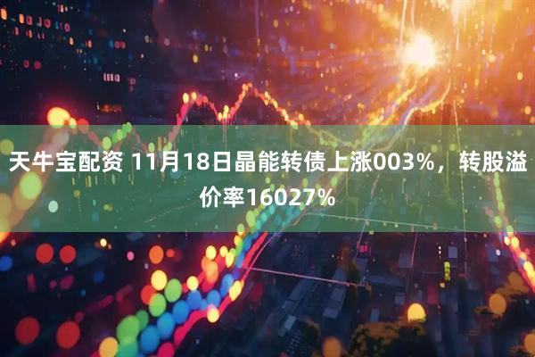 天牛宝配资 11月18日晶能转债上涨003%，转股溢价率16027%