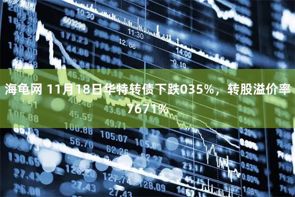 海龟网 11月18日华特转债下跌035%，转股溢价率7671%