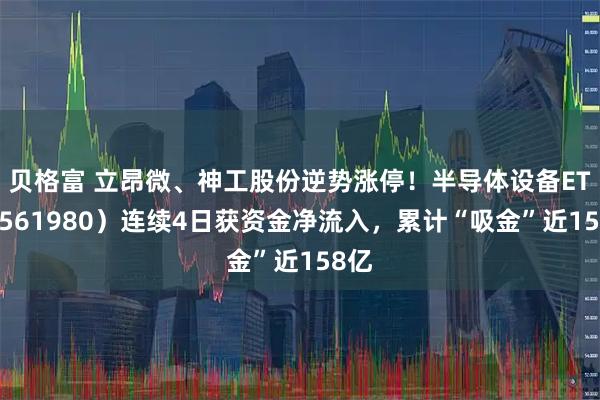 贝格富 立昂微、神工股份逆势涨停！半导体设备ETF（561980）连续4日获资金净流入，累计“吸金”近158亿