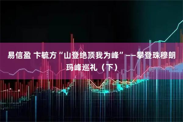 易信盈 卞毓方“山登绝顶我为峰”——攀登珠穆朗玛峰巡礼（下）