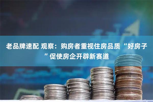老品牌速配 观察：购房者重视住房品质 “好房子”促使房企开辟新赛道