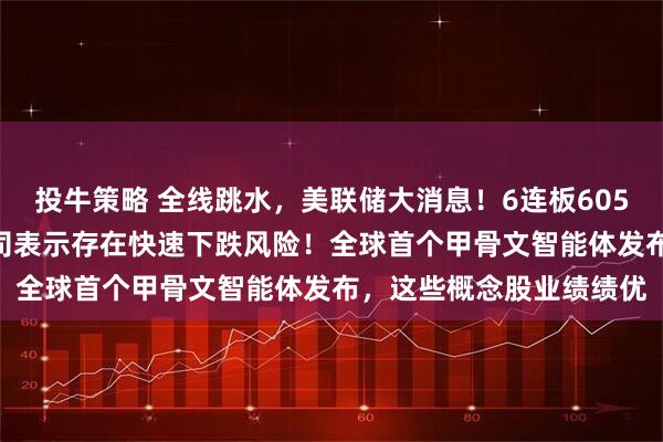 投牛策略 全线跳水，美联储大消息！6连板605178前三季度亏损，公司表示存在快速下跌风险！全球首个甲骨文智能体发布，这些概念股业绩绩优
