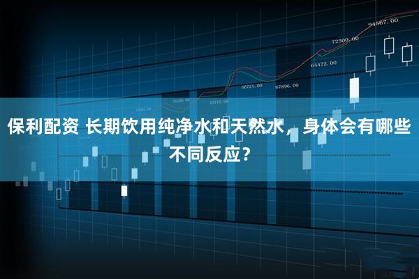 保利配资 长期饮用纯净水和天然水，身体会有哪些不同反应？