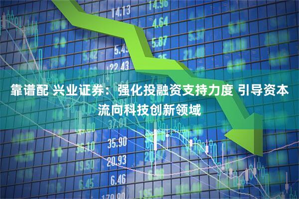 靠谱配 兴业证券：强化投融资支持力度 引导资本流向科技创新领域