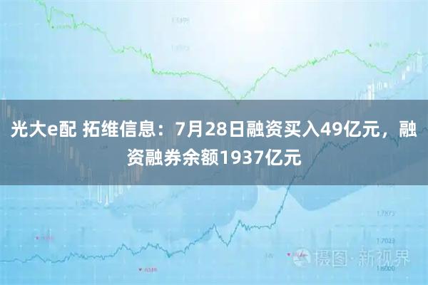 光大e配 拓维信息：7月28日融资买入49亿元，融资融券余额1937亿元
