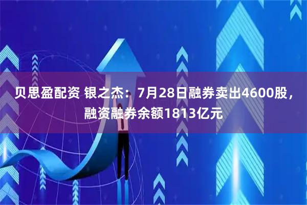 贝思盈配资 银之杰：7月28日融券卖出4600股，融资融券余额1813亿元