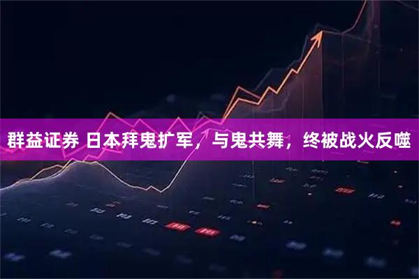 群益证券 日本拜鬼扩军，与鬼共舞，终被战火反噬