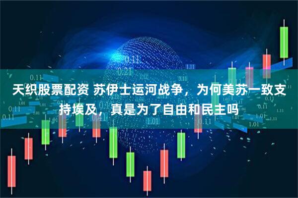 天织股票配资 苏伊士运河战争，为何美苏一致支持埃及，真是为了自由和民主吗
