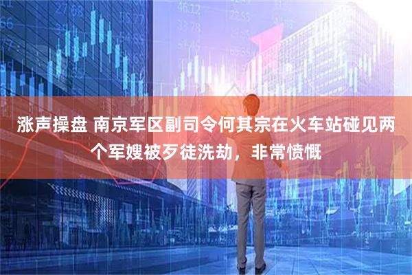 涨声操盘 南京军区副司令何其宗在火车站碰见两个军嫂被歹徒洗劫，非常愤慨
