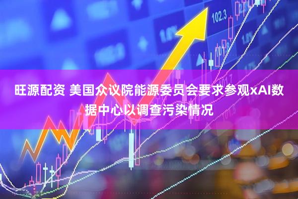 旺源配资 美国众议院能源委员会要求参观xAI数据中心以调查污染情况