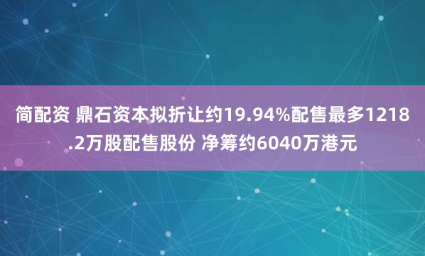 简配资 鼎石资本拟折让约19.94%配售最多1218.2万股配售股份 净筹约6040万港元
